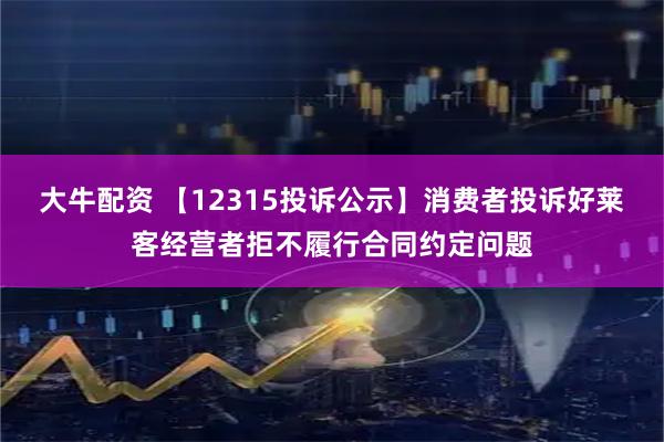 大牛配资 【12315投诉公示】消费者投诉好莱客经营者拒不履行合同约定问题