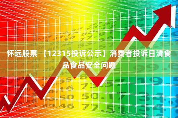 怀远股票 【12315投诉公示】消费者投诉日清食品食品安全问题