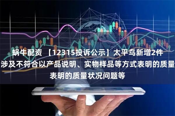 蜗牛配资 【12315投诉公示】太平鸟新增2件投诉公示，涉及不符合以产品说明、实物样品等方式表明的质量状况问题等