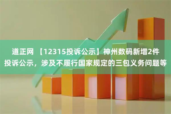道正网 【12315投诉公示】神州数码新增2件投诉公示，涉及不履行国家规定的三包义务问题等