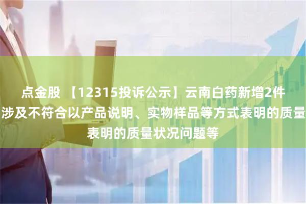 点金股 【12315投诉公示】云南白药新增2件投诉公示，涉及不符合以产品说明、实物样品等方式表明的质量状况问题等