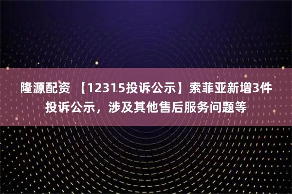 隆源配资 【12315投诉公示】索菲亚新增3件投诉公示，涉及其他售后服务问题等