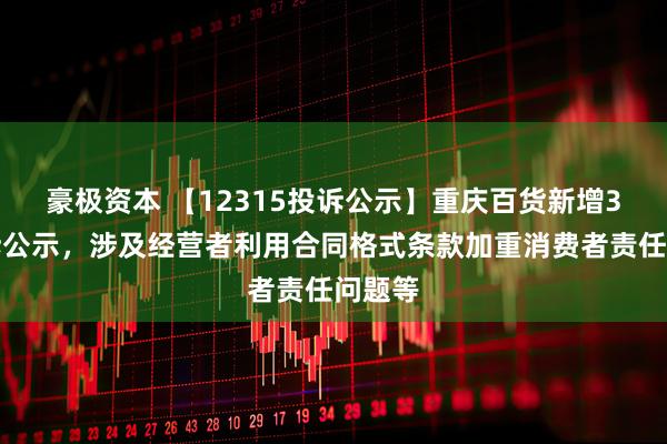 豪极资本 【12315投诉公示】重庆百货新增3件投诉公示，涉及经营者利用合同格式条款加重消费者责任问题等