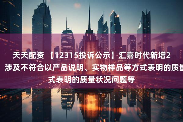 天天配资 【12315投诉公示】汇嘉时代新增2件投诉公示，涉及不符合以产品说明、实物样品等方式表明的质量状况问题等