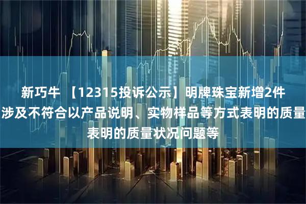 新巧牛 【12315投诉公示】明牌珠宝新增2件投诉公示，涉及不符合以产品说明、实物样品等方式表明的质量状况问题等