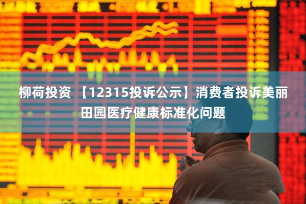 柳荷投资 【12315投诉公示】消费者投诉美丽田园医疗健康标准化问题