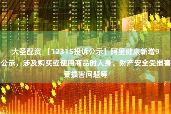 大圣配资 【12315投诉公示】阿里健康新增9件投诉公示，涉及购买或使用商品时人身、财产安全受损害问题等