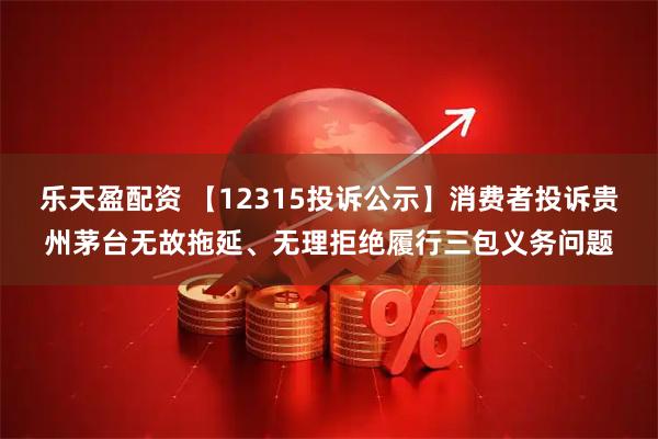 乐天盈配资 【12315投诉公示】消费者投诉贵州茅台无故拖延、无理拒绝履行三包义务问题
