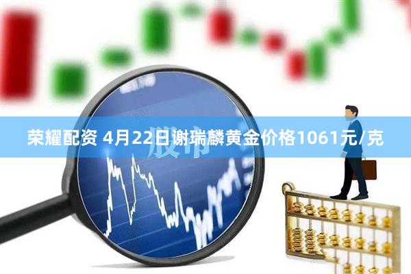 荣耀配资 4月22日谢瑞麟黄金价格1061元/克