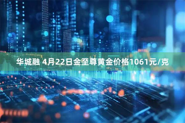 华城融 4月22日金至尊黄金价格1061元/克