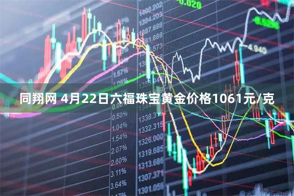 同翔网 4月22日六福珠宝黄金价格1061元/克