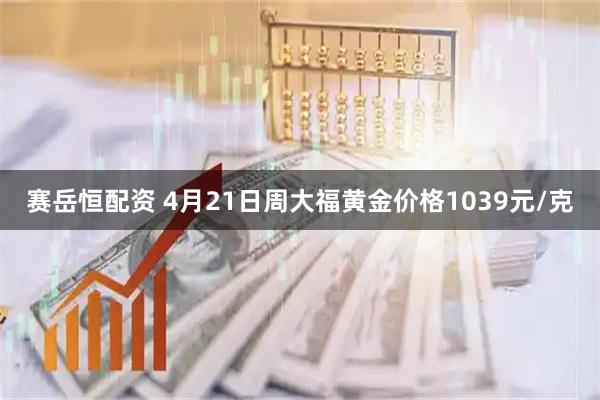 赛岳恒配资 4月21日周大福黄金价格1039元/克