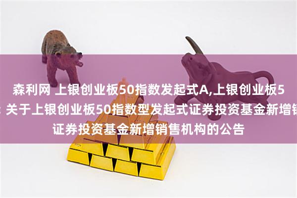 森利网 上银创业板50指数发起式A,上银创业板50指数发起式C: 关于上银创业板50指数型发起式证券投资基金新增销售机构的公告