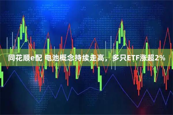 同花顺e配 电池概念持续走高，多只ETF涨超2%