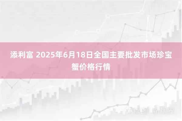 添利富 2025年6月18日全国主要批发市场珍宝蟹价格行情
