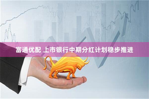 富通优配 上市银行中期分红计划稳步推进