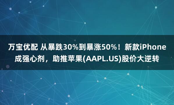 万宝优配 从暴跌30%到暴涨50%！新款iPhone成强心剂，助推苹果(AAPL.US)股价大逆转