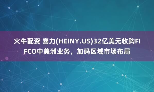 火牛配资 喜力(HEINY.US)32亿美元收购FIFCO中美洲业务，加码区域市场布局