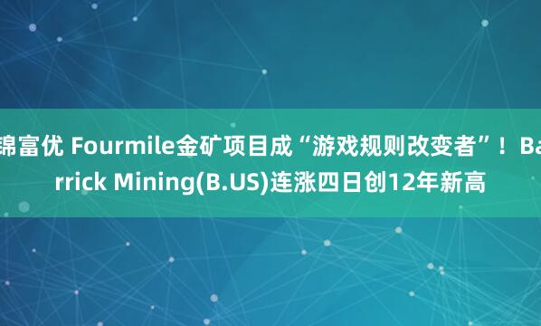 锦富优 Fourmile金矿项目成“游戏规则改变者”！Barrick Mining(B.US)连涨四日创12年新高