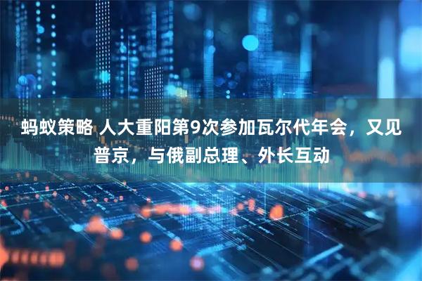 蚂蚁策略 人大重阳第9次参加瓦尔代年会，又见普京，与俄副总理、外长互动