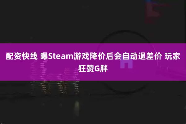 配资快线 曝Steam游戏降价后会自动退差价 玩家狂赞G胖