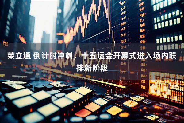 荣立通 倒计时冲刺，十五运会开幕式进入场内联排新阶段