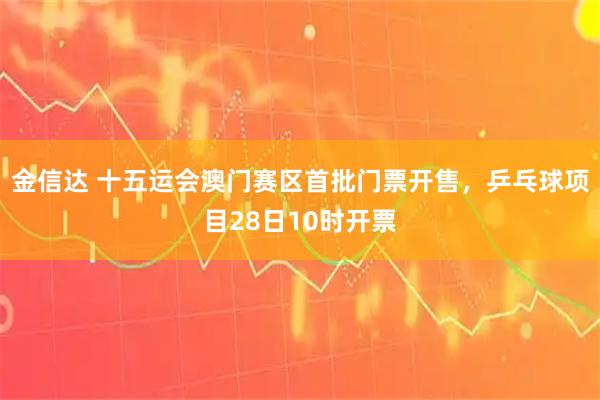 金信达 十五运会澳门赛区首批门票开售，乒乓球项目28日10时开票