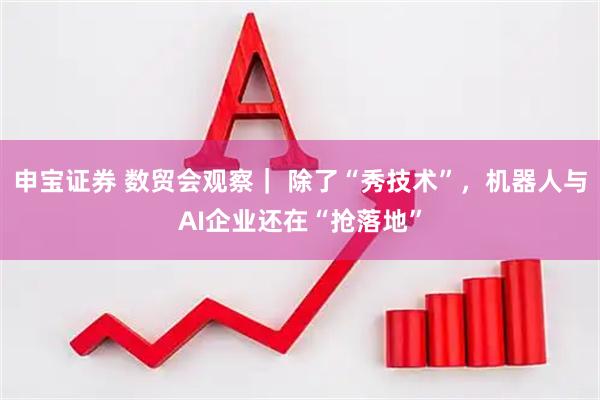 申宝证券 数贸会观察｜ 除了“秀技术”，机器人与AI企业还在“抢落地”