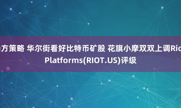 杨方策略 华尔街看好比特币矿股 花旗小摩双双上调Riot Platforms(RIOT.US)评级