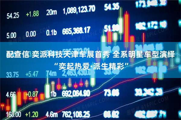 配查信 奕派科技天津车展首秀 全系明星车型演绎“奕起热爱·派生精彩”