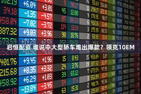 启恒配资 谁说中大型轿车难出爆款？领克10EM