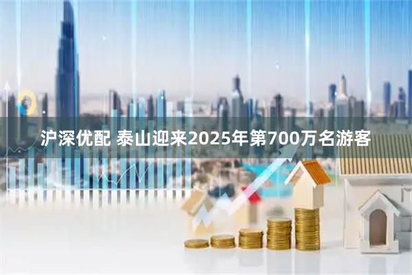 沪深优配 泰山迎来2025年第700万名游客