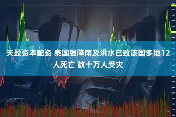 天盈资本配资 泰国强降雨及洪水已致该国多地12人死亡 数十万人受灾