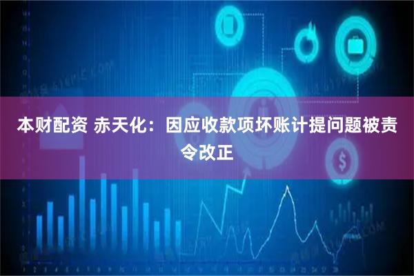 本财配资 赤天化：因应收款项坏账计提问题被责令改正