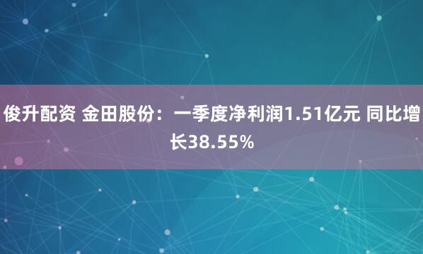 俊升配资 金田股份：一季度净利润1.51亿元 同比增长38.55%