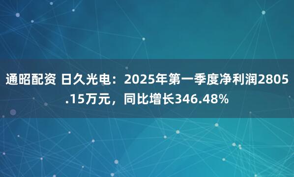 通昭配资 日久光电：2025年第一季度净利润2805.15万元，同比增长346.48%