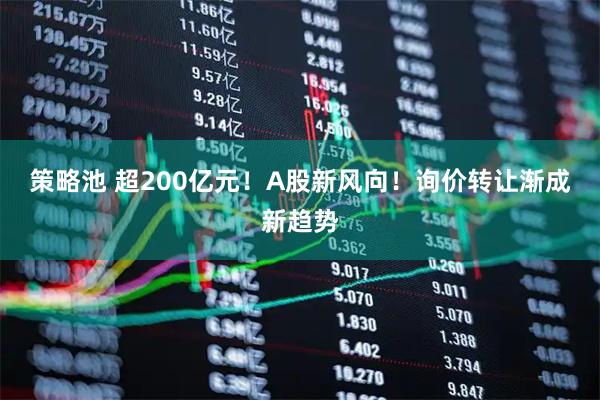策略池 超200亿元！A股新风向！询价转让渐成新趋势