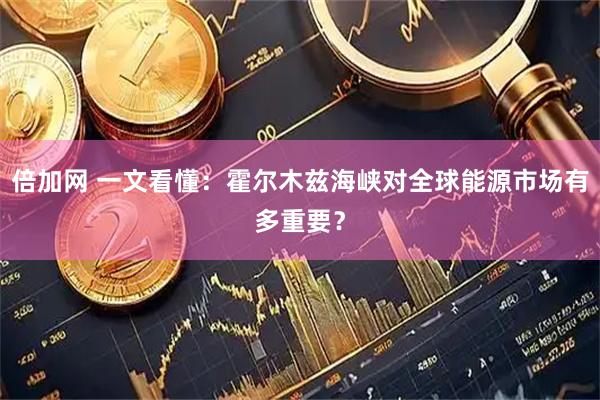 倍加网 一文看懂：霍尔木兹海峡对全球能源市场有多重要？