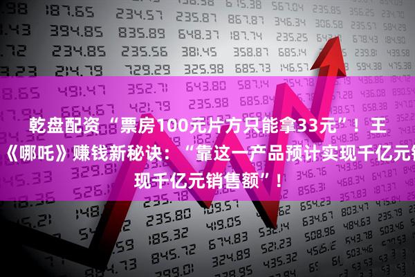 乾盘配资 “票房100元片方只能拿33元”！王长田透露《哪吒》赚钱新秘诀：“靠这一产品预计实现千亿元销售额”！