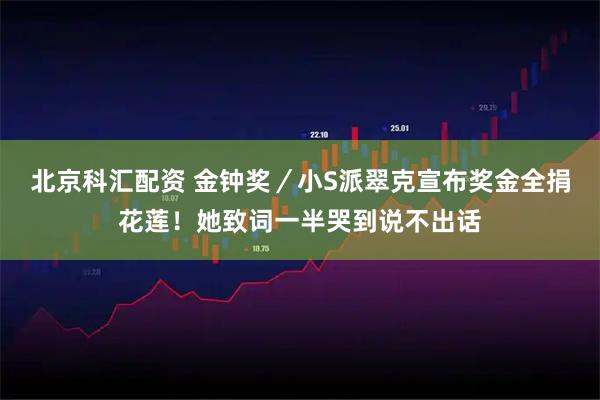 北京科汇配资 金钟奖／小S派翠克宣布奖金全捐花莲！她致词一半哭到说不出话