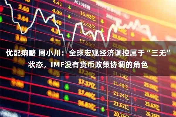 优配痢略 周小川：全球宏观经济调控属于“三无”状态，IMF没有货币政策协调的角色