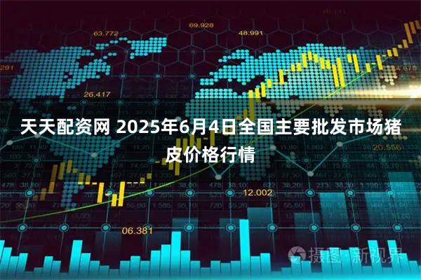 天天配资网 2025年6月4日全国主要批发市场猪皮价格行情