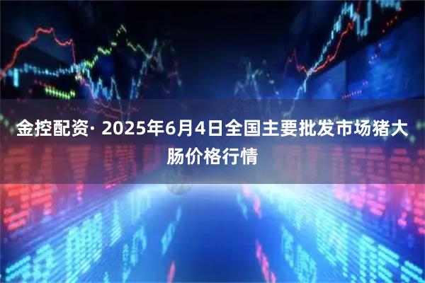 金控配资· 2025年6月4日全国主要批发市场猪大肠价格行情