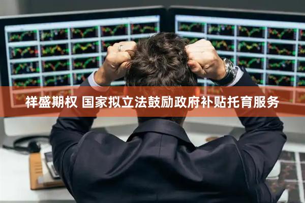 祥盛期权 国家拟立法鼓励政府补贴托育服务
