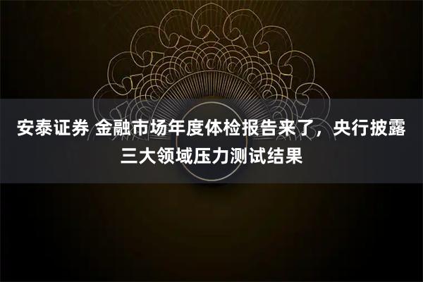 安泰证券 金融市场年度体检报告来了,央行披露三大领域压力测试结果