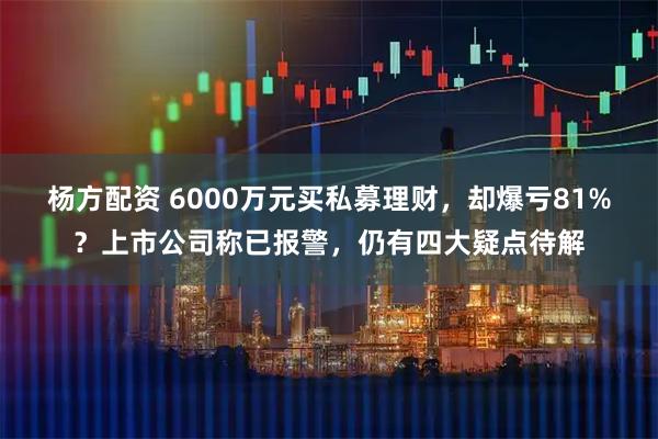 杨方配资 6000万元买私募理财，却爆亏81%？上市公司称已报警，仍有四大疑点待解