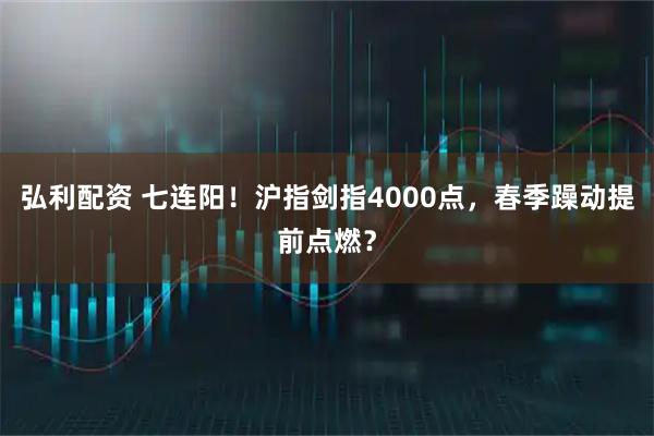 弘利配资 七连阳!沪指剑指4000点,春季躁动提前点燃?