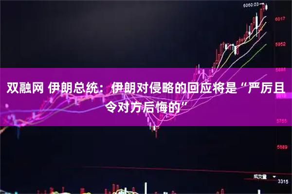 双融网 伊朗总统:伊朗对侵略的回应将是“严厉且令对方后悔的”