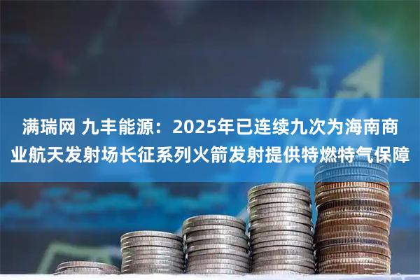 满瑞网 九丰能源:2025年已连续九次为海南商业航天发射场长征系列火箭发射提供特燃特气保障