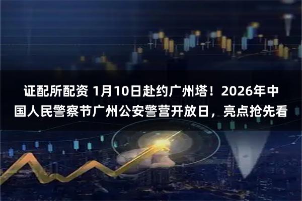 证配所配资 1月10日赴约广州塔！2026年中国人民警察节广州公安警营开放日，亮点抢先看